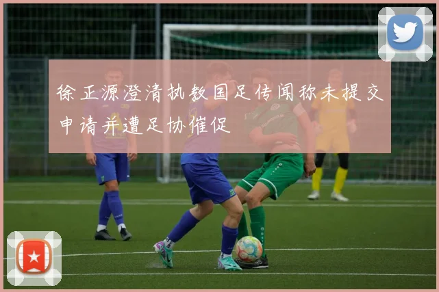 徐正源澄清执教国足传闻称未提交申请并遭足协催促