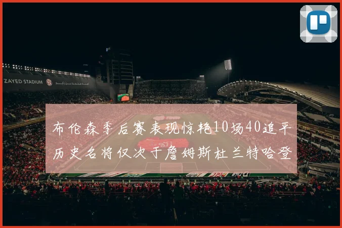 布伦森季后赛表现惊艳10场40追平历史名将仅次于詹姆斯杜兰特哈登