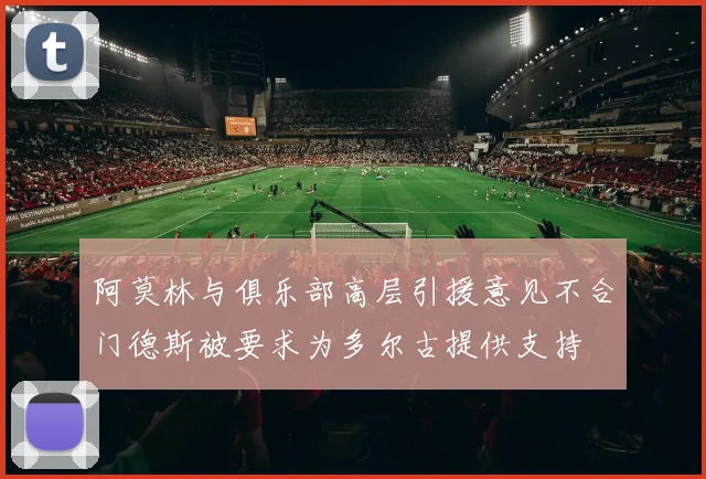 阿莫林与俱乐部高层引援意见不合门德斯被要求为多尔古提供支持