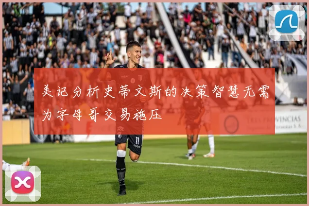 美记分析史蒂文斯的决策智慧无需为字母哥交易施压