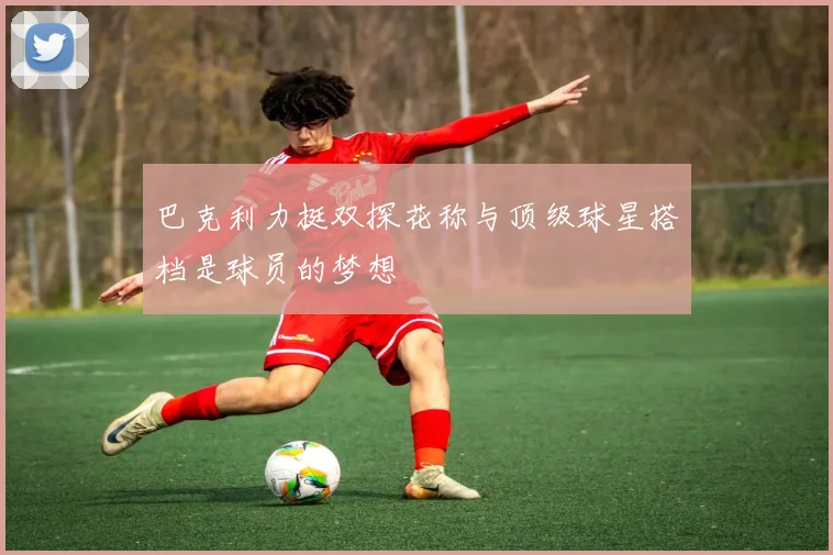 巴克利力挺双探花称与顶级球星搭档是球员的梦想