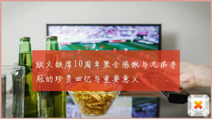 欧文缺席10周年聚会感慨与兄弟夺冠的珍贵回忆与重要意义