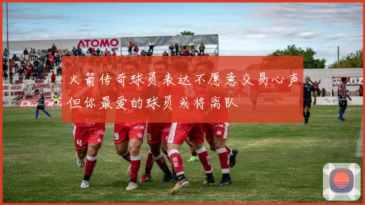 火箭传奇球员表达不愿意交易心声但你最爱的球员或将离队