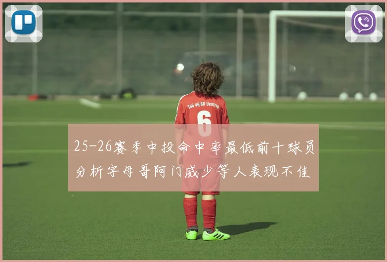 25-26赛季中投命中率最低前十球员分析字母哥阿门威少等人表现不佳