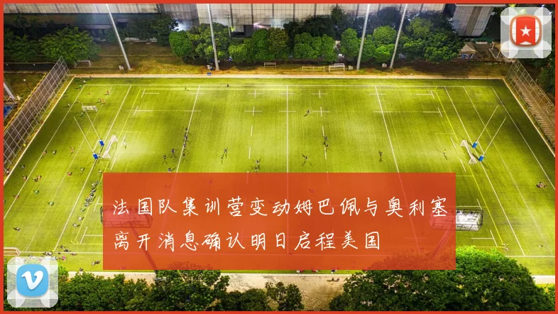 法国队集训营变动姆巴佩与奥利塞离开消息确认明日启程美国
