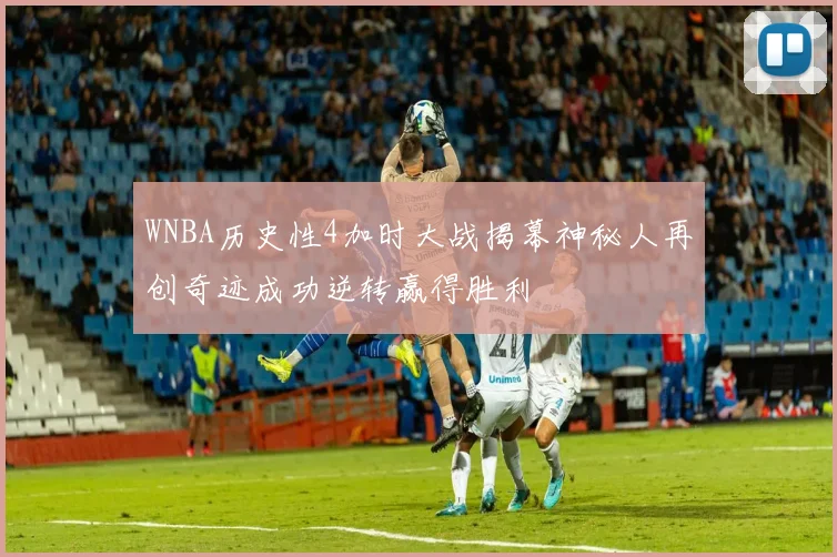 WNBA历史性4加时大战揭幕神秘人再创奇迹成功逆转赢得胜利