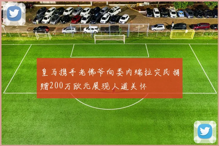 皇马携手老佛爷向委内瑞拉灾民捐赠200万欧元展现人道关怀