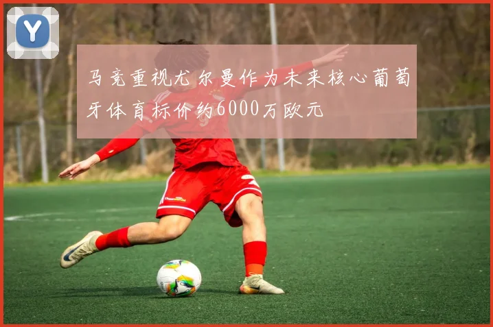 马竞重视尤尔曼作为未来核心葡萄牙体育标价约6000万欧元