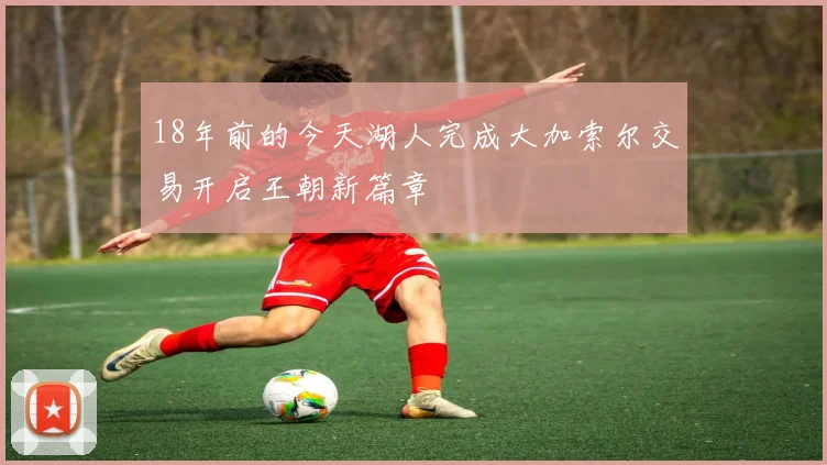 18年前的今天湖人完成大加索尔交易开启王朝新篇章