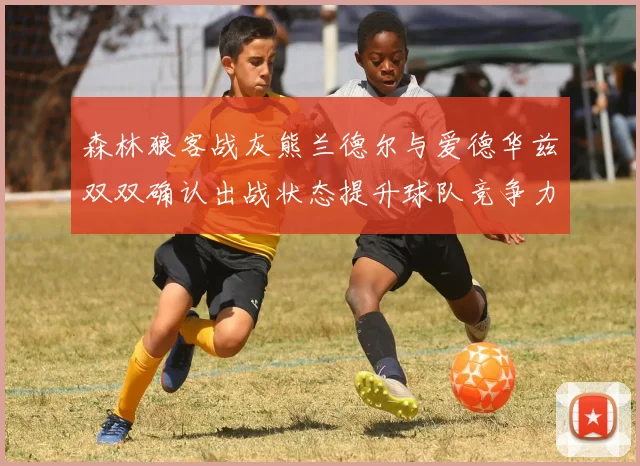 森林狼客战灰熊兰德尔与爱德华兹双双确认出战状态提升球队竞争力