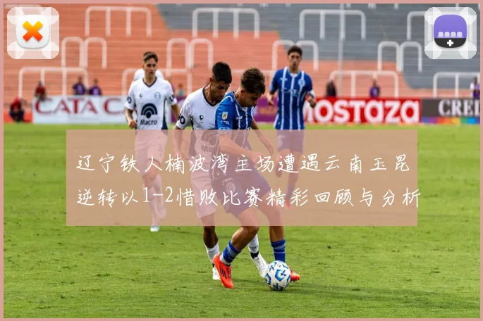 辽宁铁人楠波湾主场遭遇云南玉昆逆转以1-2惜败比赛精彩回顾与分析