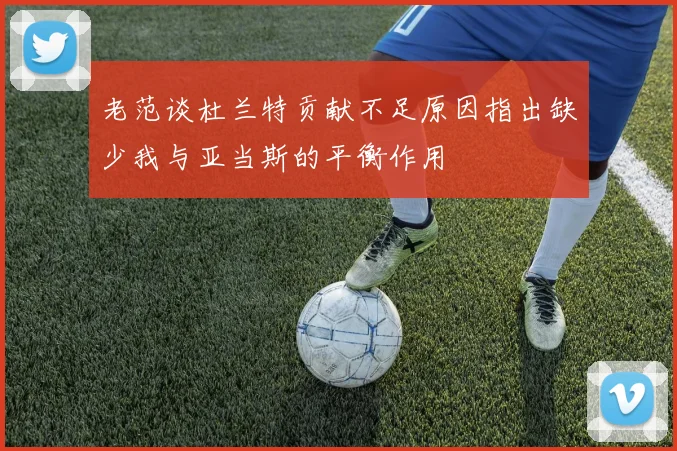 老范谈杜兰特贡献不足原因指出缺少我与亚当斯的平衡作用