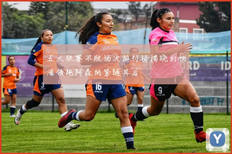 五大联赛不败场次排行榜揭晓利物浦领跑阿森纳紧随其后
