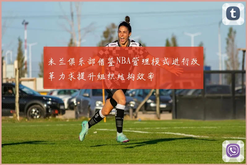 米兰俱乐部借鉴NBA管理模式进行改革力求提升组织结构效率