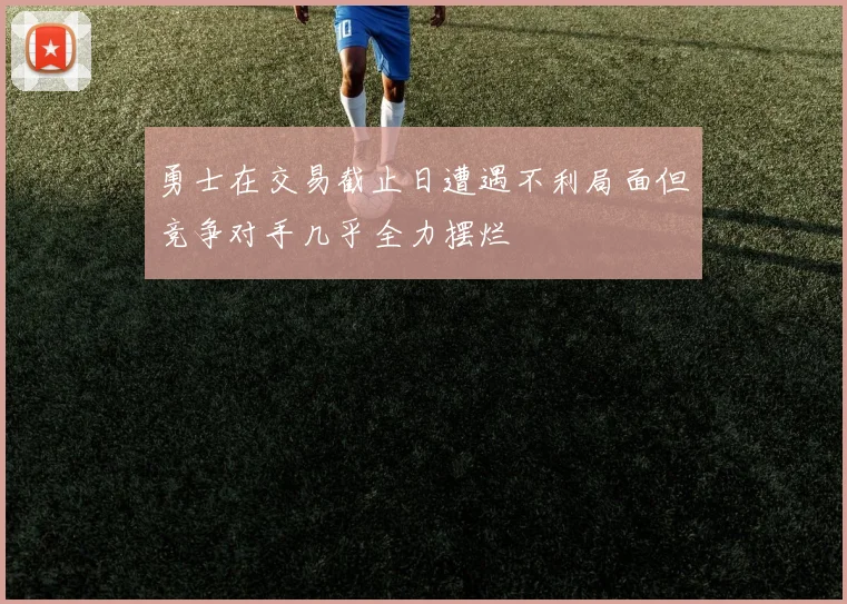 勇士在交易截止日遭遇不利局面但竞争对手几乎全力摆烂