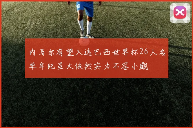 内马尔有望入选巴西世界杯26人名单年纪虽大依然实力不容小觑