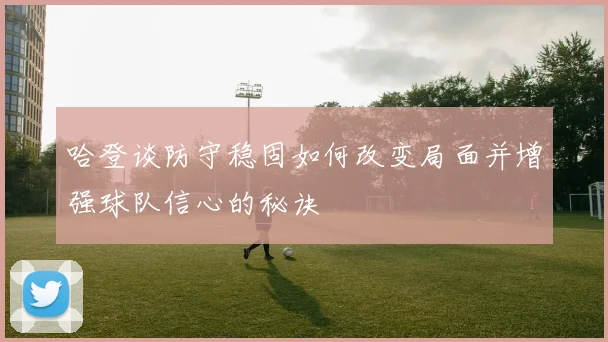 哈登谈防守稳固如何改变局面并增强球队信心的秘诀