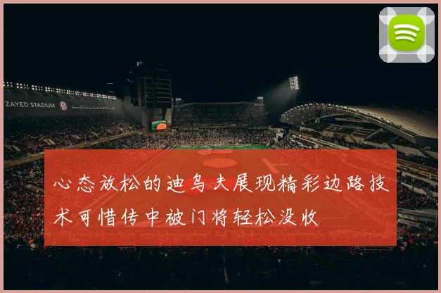 心态放松的迪乌夫展现精彩边路技术可惜传中被门将轻松没收