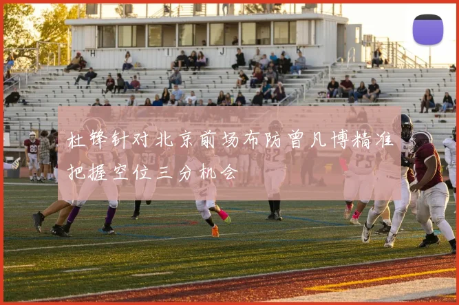 杜锋针对北京前场布防曾凡博精准把握空位三分机会