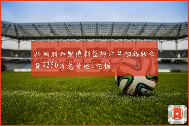 托纳利加盟热刺签约六年初始转会费9250万总价达1亿镑