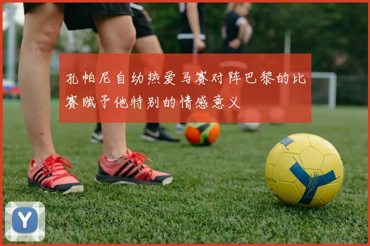 孔帕尼自幼热爱马赛对阵巴黎的比赛赋予他特别的情感意义