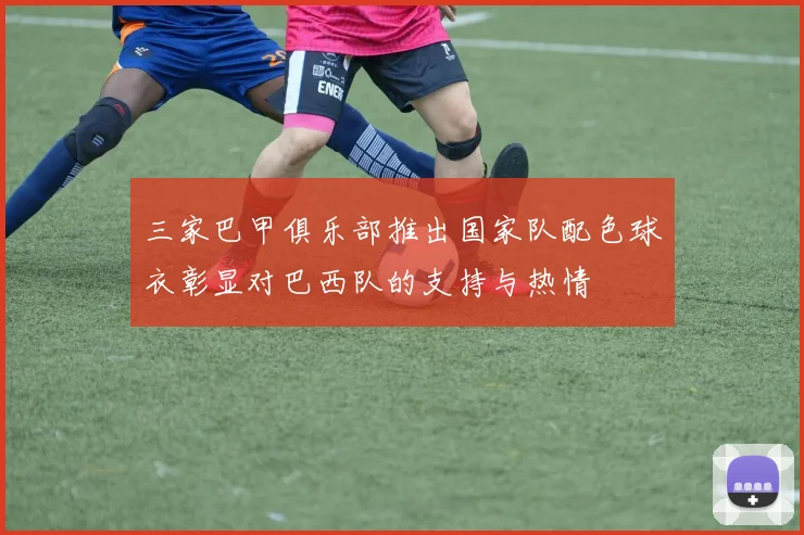 三家巴甲俱乐部推出国家队配色球衣彰显对巴西队的支持与热情