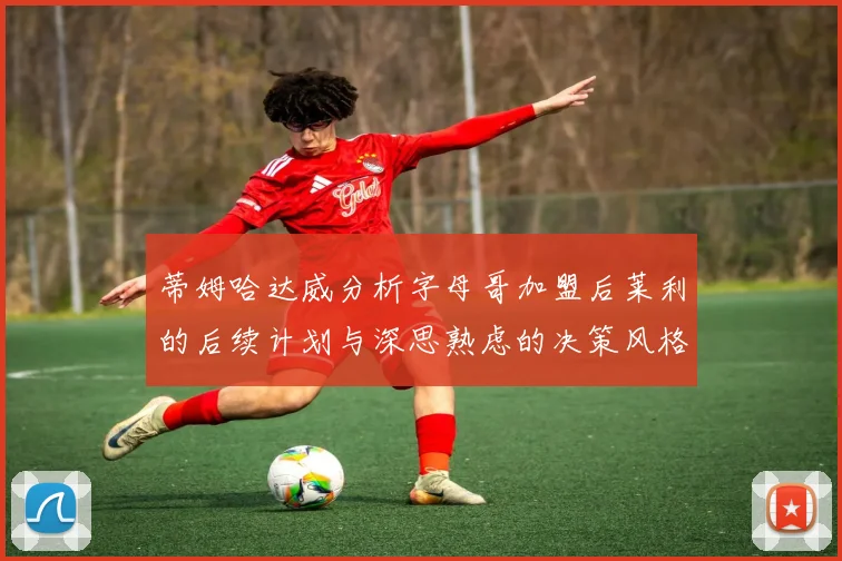 蒂姆哈达威分析字母哥加盟后莱利的后续计划与深思熟虑的决策风格