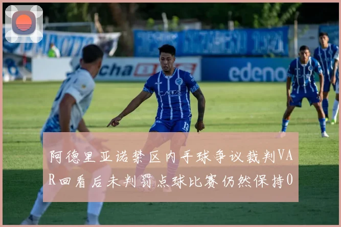 阿德里亚诺禁区内手球争议裁判VAR回看后未判罚点球比赛仍然保持0-0平局
